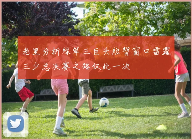 老里分析绿军三巨头短暂窗口雷霆三少总决赛之路仅此一次